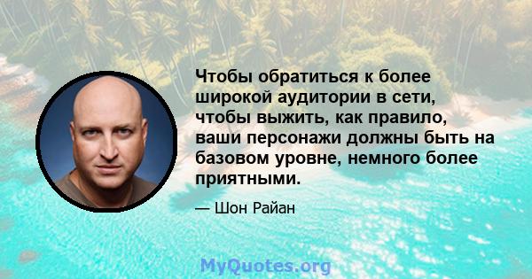 Чтобы обратиться к более широкой аудитории в сети, чтобы выжить, как правило, ваши персонажи должны быть на базовом уровне, немного более приятными.