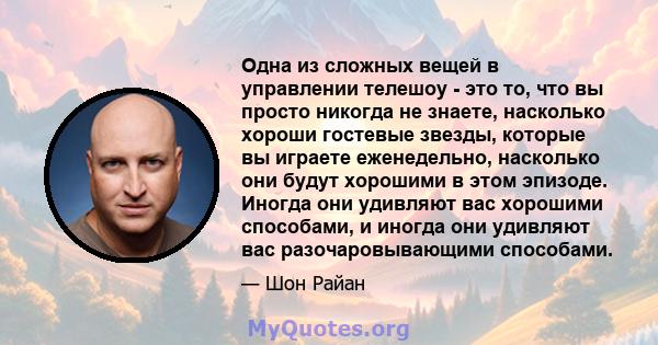 Одна из сложных вещей в управлении телешоу - это то, что вы просто никогда не знаете, насколько хороши гостевые звезды, которые вы играете еженедельно, насколько они будут хорошими в этом эпизоде. Иногда они удивляют