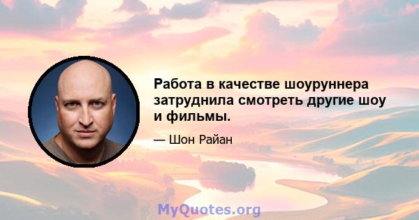 Работа в качестве шоуруннера затруднила смотреть другие шоу и фильмы.