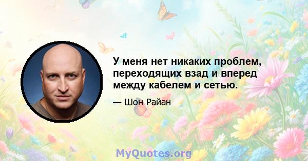 У меня нет никаких проблем, переходящих взад и вперед между кабелем и сетью.