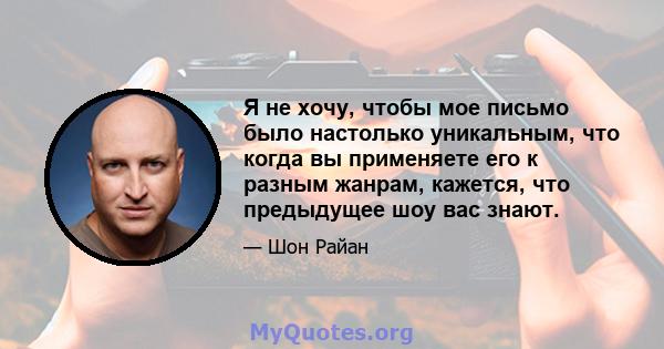 Я не хочу, чтобы мое письмо было настолько уникальным, что когда вы применяете его к разным жанрам, кажется, что предыдущее шоу вас знают.