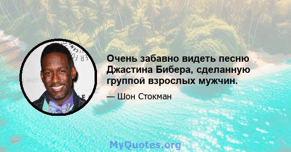 Очень забавно видеть песню Джастина Бибера, сделанную группой взрослых мужчин.