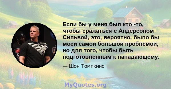 Если бы у меня был кто -то, чтобы сражаться с Андерсоном Сильвой, это, вероятно, было бы моей самой большой проблемой, но для того, чтобы быть подготовленным к нападающему.