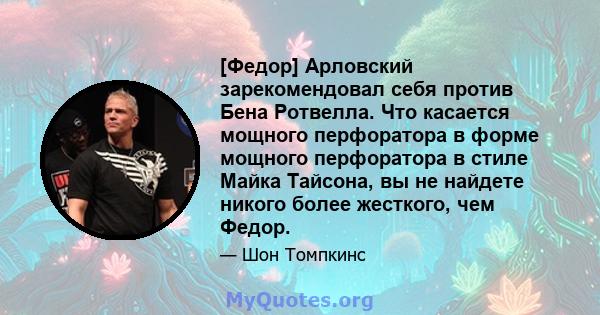 [Федор] Арловский зарекомендовал себя против Бена Ротвелла. Что касается мощного перфоратора в форме мощного перфоратора в стиле Майка Тайсона, вы не найдете никого более жесткого, чем Федор.