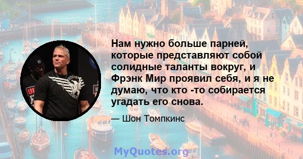 Нам нужно больше парней, которые представляют собой солидные таланты вокруг, и Фрэнк Мир проявил себя, и я не думаю, что кто -то собирается угадать его снова.