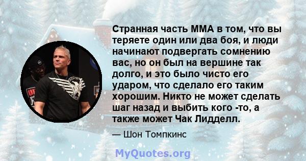 Странная часть ММА в том, что вы теряете один или два боя, и люди начинают подвергать сомнению вас, но он был на вершине так долго, и это было чисто его ударом, что сделало его таким хорошим. Никто не может сделать шаг