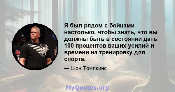 Я был рядом с бойцами настолько, чтобы знать, что вы должны быть в состоянии дать 100 процентов ваших усилий и времени на тренировку для спорта.