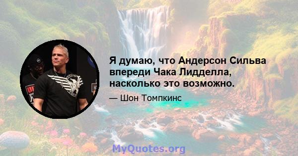 Я думаю, что Андерсон Сильва впереди Чака Лидделла, насколько это возможно.