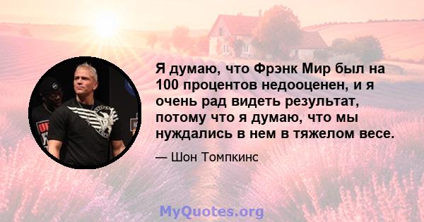 Я думаю, что Фрэнк Мир был на 100 процентов недооценен, и я очень рад видеть результат, потому что я думаю, что мы нуждались в нем в тяжелом весе.