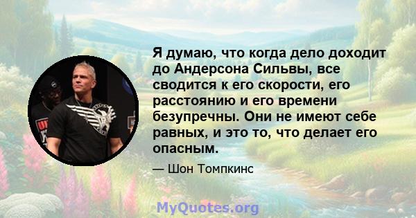 Я думаю, что когда дело доходит до Андерсона Сильвы, все сводится к его скорости, его расстоянию и его времени безупречны. Они не имеют себе равных, и это то, что делает его опасным.