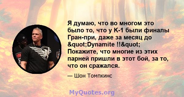 Я думаю, что во многом это было то, что у K-1 были финалы Гран-при, даже за месяц до "Dynamite !!" Покажите, что многие из этих парней пришли в этот бой, за то, что он сражался.