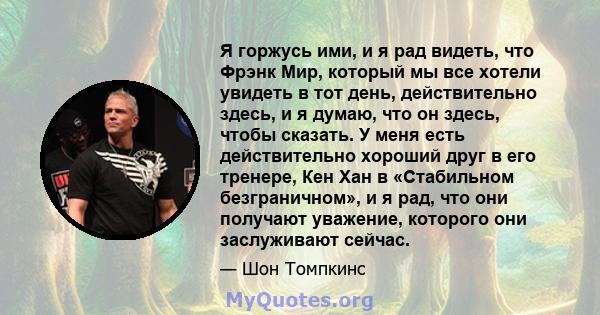 Я горжусь ими, и я рад видеть, что Фрэнк Мир, который мы все хотели увидеть в тот день, действительно здесь, и я думаю, что он здесь, чтобы сказать. У меня есть действительно хороший друг в его тренере, Кен Хан в