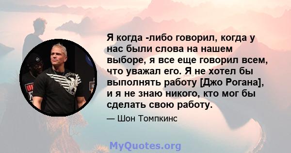 Я когда -либо говорил, когда у нас были слова на нашем выборе, я все еще говорил всем, что уважал его. Я не хотел бы выполнять работу [Джо Рогана], и я не знаю никого, кто мог бы сделать свою работу.