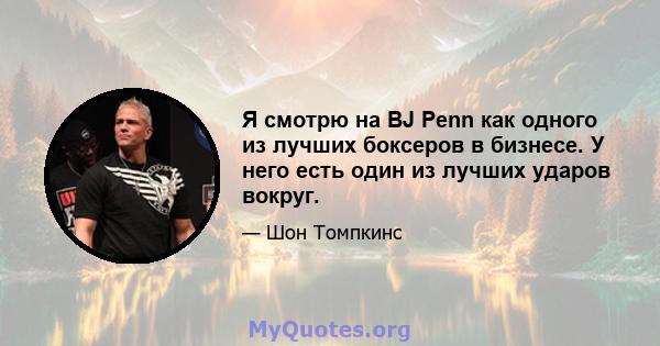 Я смотрю на BJ Penn как одного из лучших боксеров в бизнесе. У него есть один из лучших ударов вокруг.