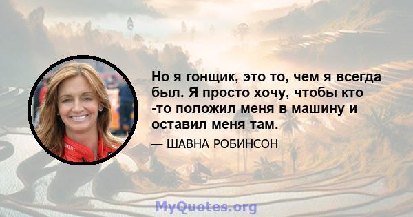 Но я гонщик, это то, чем я всегда был. Я просто хочу, чтобы кто -то положил меня в машину и оставил меня там.