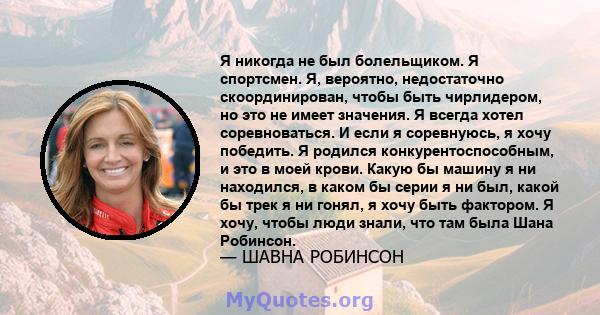 Я никогда не был болельщиком. Я спортсмен. Я, вероятно, недостаточно скоординирован, чтобы быть чирлидером, но это не имеет значения. Я всегда хотел соревноваться. И если я соревнуюсь, я хочу победить. Я родился