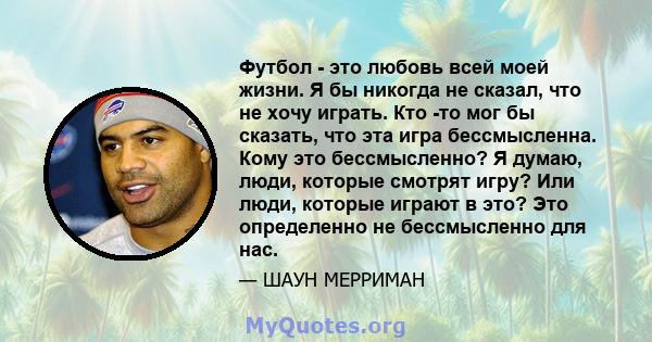 Футбол - это любовь всей моей жизни. Я бы никогда не сказал, что не хочу играть. Кто -то мог бы сказать, что эта игра бессмысленна. Кому это бессмысленно? Я думаю, люди, которые смотрят игру? Или люди, которые играют в