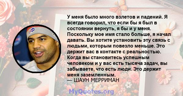 У меня было много взлетов и падений. Я всегда говорил, что если бы я был в состоянии вернуть, я бы и у меня. Поскольку мое имя стало больше, я начал давать. Вы хотите установить эту связь с людьми, которым повезло