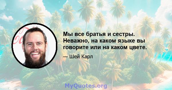 Мы все братья и сестры. Неважно, на каком языке вы говорите или на каком цвете.