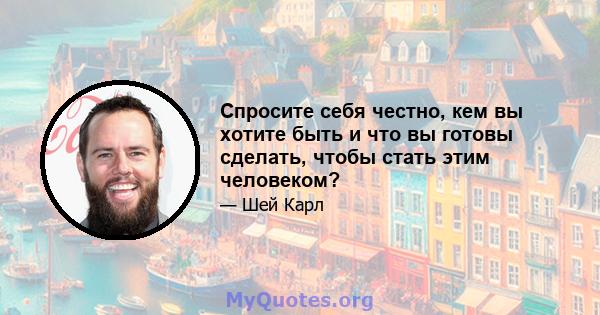 Спросите себя честно, кем вы хотите быть и что вы готовы сделать, чтобы стать этим человеком?