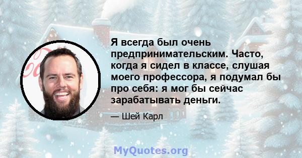 Я всегда был очень предпринимательским. Часто, когда я сидел в классе, слушая моего профессора, я подумал бы про себя: я мог бы сейчас зарабатывать деньги.