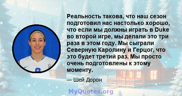 Реальность такова, что наш сезон подготовил нас настолько хорошо, что если мы должны играть в Duke во второй игре, мы делали это три раза в этом году. Мы сыграли Северную Каролину и Герцог, что это будет третий раз. Мы