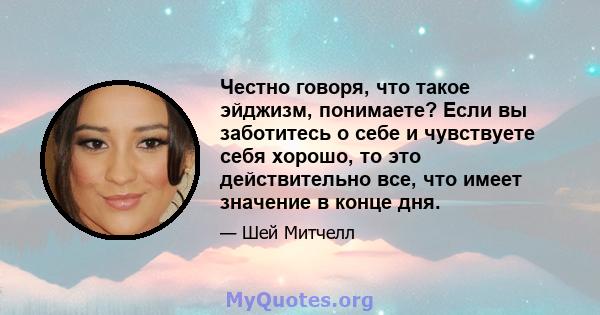 Честно говоря, что такое эйджизм, понимаете? Если вы заботитесь о себе и чувствуете себя хорошо, то это действительно все, что имеет значение в конце дня.