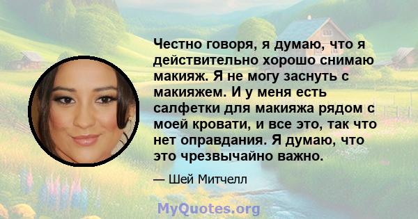 Честно говоря, я думаю, что я действительно хорошо снимаю макияж. Я не могу заснуть с макияжем. И у меня есть салфетки для макияжа рядом с моей кровати, и все это, так что нет оправдания. Я думаю, что это чрезвычайно