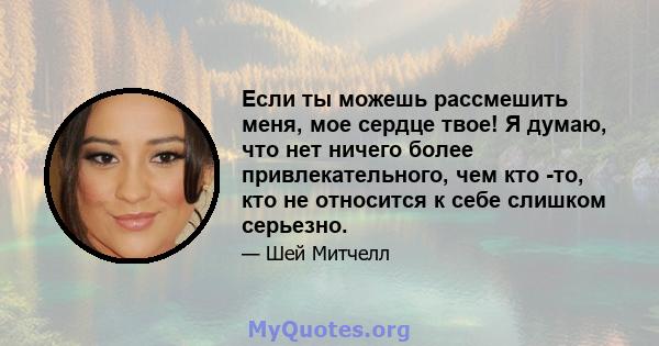 Если ты можешь рассмешить меня, мое сердце твое! Я думаю, что нет ничего более привлекательного, чем кто -то, кто не относится к себе слишком серьезно.