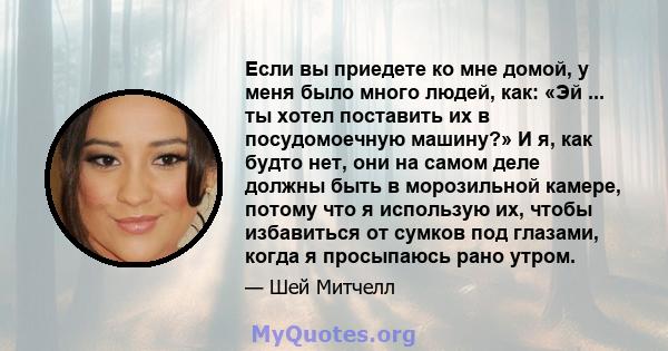 Если вы приедете ко мне домой, у меня было много людей, как: «Эй ... ты хотел поставить их в посудомоечную машину?» И я, как будто нет, они на самом деле должны быть в морозильной камере, потому что я использую их,