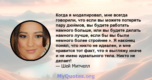 Когда я моделировал, мне всегда говорили, что если вы можете потерять пару дюймов, вы будете работать намного больше, или вы будете делать намного лучше, если бы вы были немного более стройнее ». Я наконец понял, что