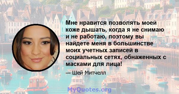 Мне нравится позволять моей коже дышать, когда я не снимаю и не работаю, поэтому вы найдете меня в большинстве моих учетных записей в социальных сетях, обнаженных с масками для лица!