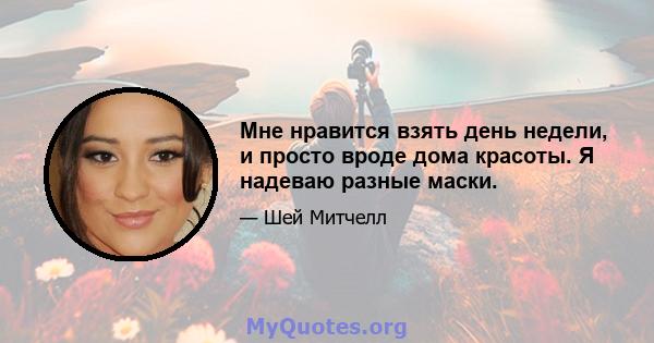 Мне нравится взять день недели, и просто вроде дома красоты. Я надеваю разные маски.