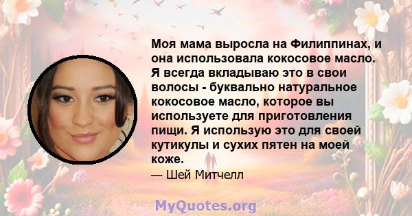 Моя мама выросла на Филиппинах, и она использовала кокосовое масло. Я всегда вкладываю это в свои волосы - буквально натуральное кокосовое масло, которое вы используете для приготовления пищи. Я использую это для своей