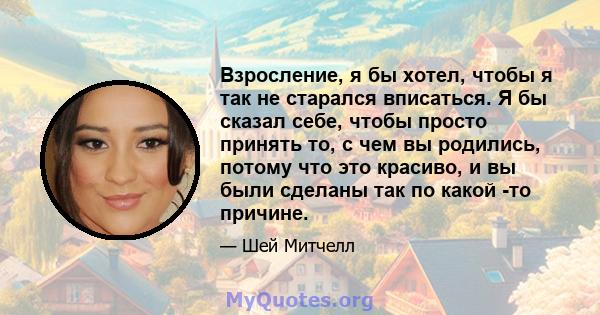 Взросление, я бы хотел, чтобы я так не старался вписаться. Я бы сказал себе, чтобы просто принять то, с чем вы родились, потому что это красиво, и вы были сделаны так по какой -то причине.