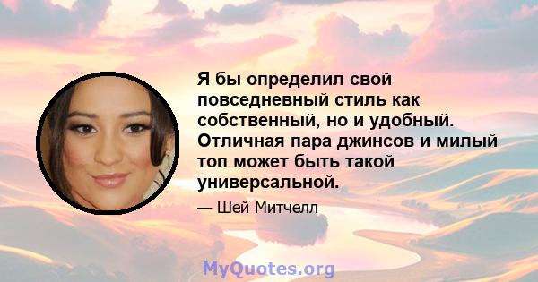 Я бы определил свой повседневный стиль как собственный, но и удобный. Отличная пара джинсов и милый топ может быть такой универсальной.