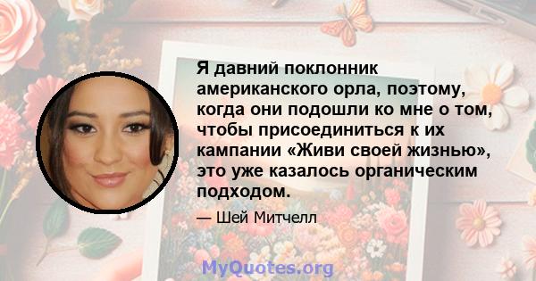 Я давний поклонник американского орла, поэтому, когда они подошли ко мне о том, чтобы присоединиться к их кампании «Живи своей жизнью», это уже казалось органическим подходом.