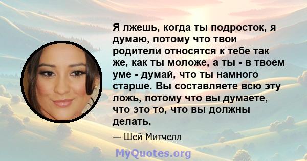 Я лжешь, когда ты подросток, я думаю, потому что твои родители относятся к тебе так же, как ты моложе, а ты - в твоем уме - думай, что ты намного старше. Вы составляете всю эту ложь, потому что вы думаете, что это то,