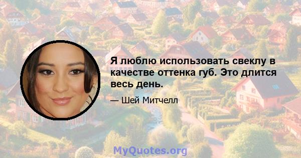 Я люблю использовать свеклу в качестве оттенка губ. Это длится весь день.