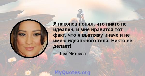 Я наконец понял, что никто не идеален, и мне нравится тот факт, что я выгляжу иначе и не имею идеального тела. Никто не делает!