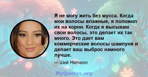 Я не могу жить без мусса. Когда мои волосы влажные, я положил их на корни. Когда я высыхаю свои волосы, это делает их так много. Это дает вам коммерческие волосы шампуня и делает ваш выброс намного лучше.