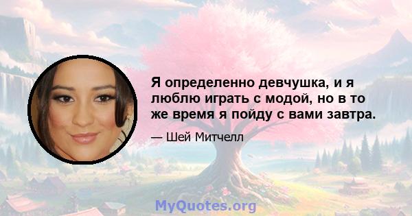 Я определенно девчушка, и я люблю играть с модой, но в то же время я пойду с вами завтра.