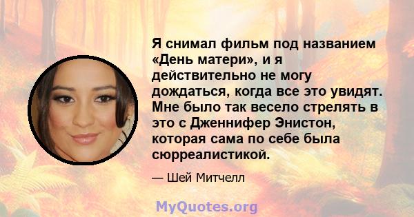 Я снимал фильм под названием «День матери», и я действительно не могу дождаться, когда все это увидят. Мне было так весело стрелять в это с Дженнифер Энистон, которая сама по себе была сюрреалистикой.