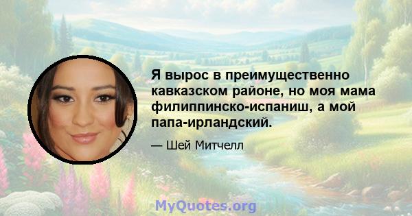 Я вырос в преимущественно кавказском районе, но моя мама филиппинско-испаниш, а мой папа-ирландский.