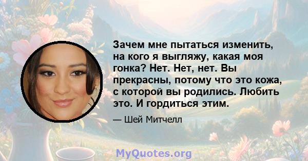 Зачем мне пытаться изменить, на кого я выгляжу, какая моя гонка? Нет. Нет, нет. Вы прекрасны, потому что это кожа, с которой вы родились. Любить это. И гордиться этим.