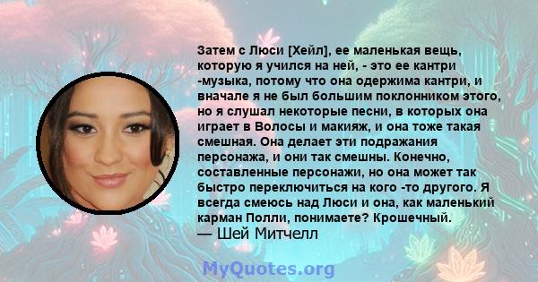 Затем с Люси [Хейл], ее маленькая вещь, которую я учился на ней, - это ее кантри -музыка, потому что она одержима кантри, и вначале я не был большим поклонником этого, но я слушал некоторые песни, в которых она играет в 