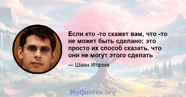 Если кто -то скажет вам, что -то не может быть сделано; это просто их способ сказать, что они не могут этого сделать