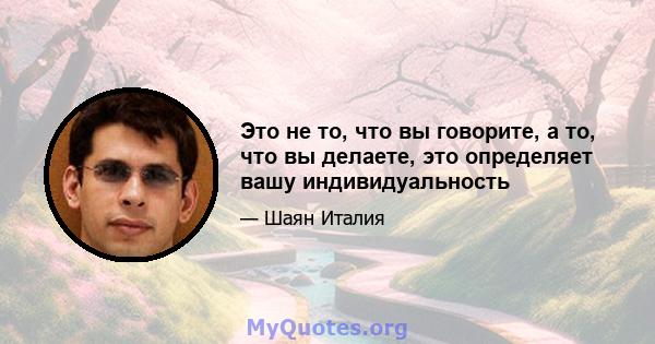 Это не то, что вы говорите, а то, что вы делаете, это определяет вашу индивидуальность