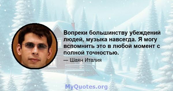 Вопреки большинству убеждений людей, музыка навсегда. Я могу вспомнить это в любой момент с полной точностью.