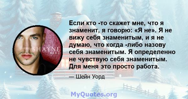 Если кто -то скажет мне, что я знаменит, я говорю: «Я не». Я не вижу себя знаменитым, и я не думаю, что когда -либо назову себя знаменитым. Я определенно не чувствую себя знаменитым. Для меня это просто работа.